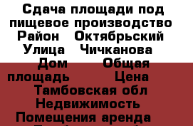 Сдача площади под пищевое производство › Район ­ Октябрьский › Улица ­ Чичканова › Дом ­ 6 › Общая площадь ­ 554 › Цена ­ 1 - Тамбовская обл. Недвижимость » Помещения аренда   . Тамбовская обл.